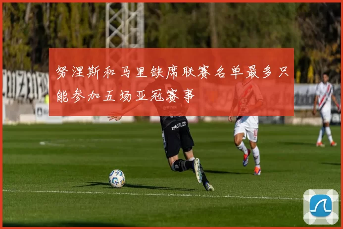 努涅斯和马里缺席联赛名单最多只能参加五场亚冠赛事
