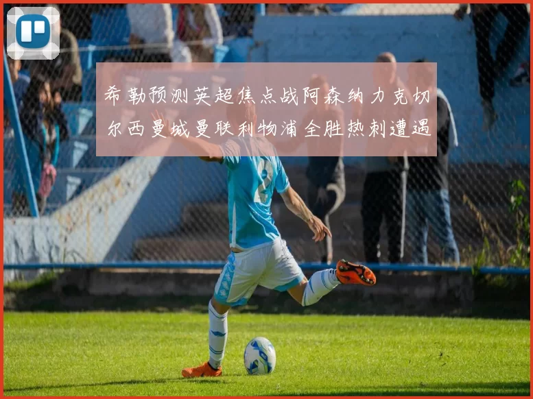 希勒预测英超焦点战阿森纳力克切尔西曼城曼联利物浦全胜热刺遭遇失利