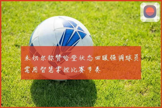米切尔称赞哈登状态回暖强调球员需用智慧掌控比赛节奏