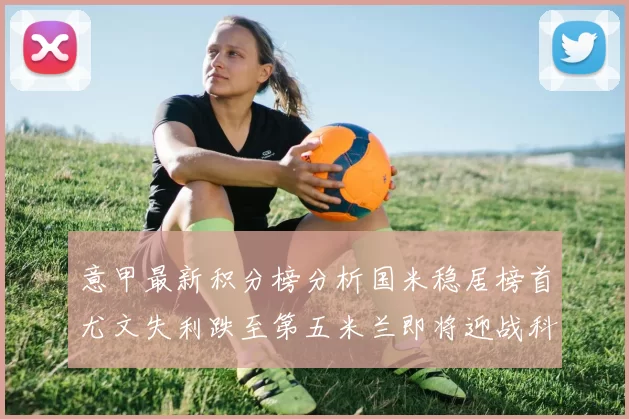 意甲最新积分榜分析国米稳居榜首尤文失利跌至第五米兰即将迎战科莫