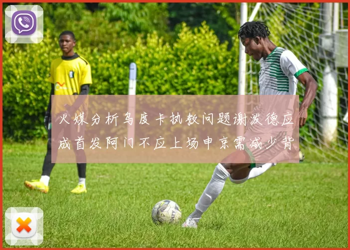火媒分析乌度卡执教问题谢泼德应成首发阿门不应上场申京需减少背打次数