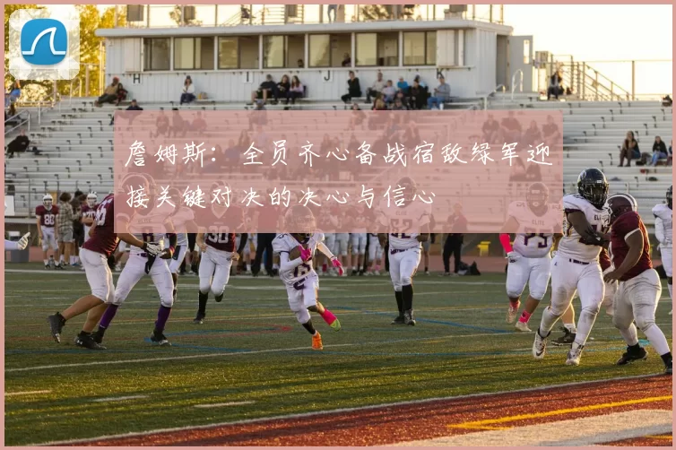 詹姆斯：全员齐心备战宿敌绿军迎接关键对决的决心与信心