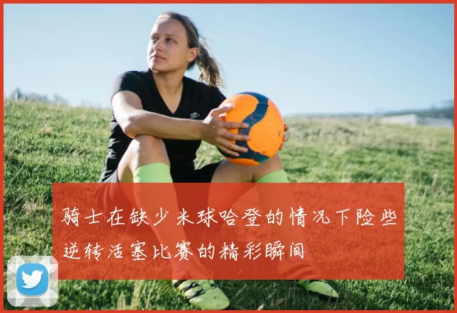 骑士在缺少米球哈登的情况下险些逆转活塞比赛的精彩瞬间