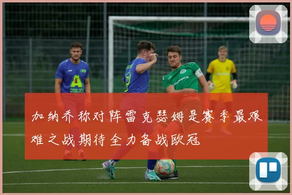 加纳乔称对阵雷克瑟姆是赛季最艰难之战期待全力备战欧冠