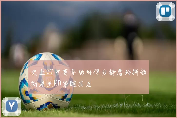 史上37岁赛季场均得分榜詹姆斯领衔库里KD紧随其后