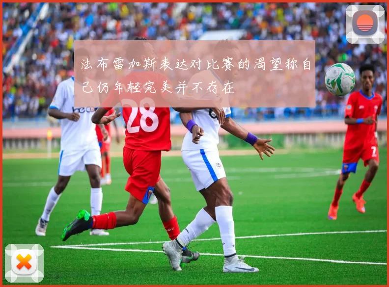 法布雷加斯表达对比赛的渴望称自己仍年轻完美并不存在