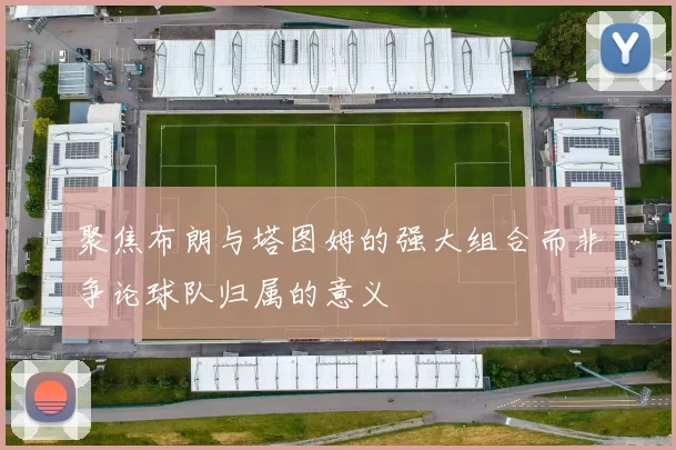 聚焦布朗与塔图姆的强大组合而非争论球队归属的意义