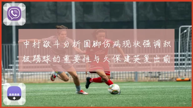中村敬斗分析国脚伤病现状强调积极踢球的重要性与久保建英复出前景