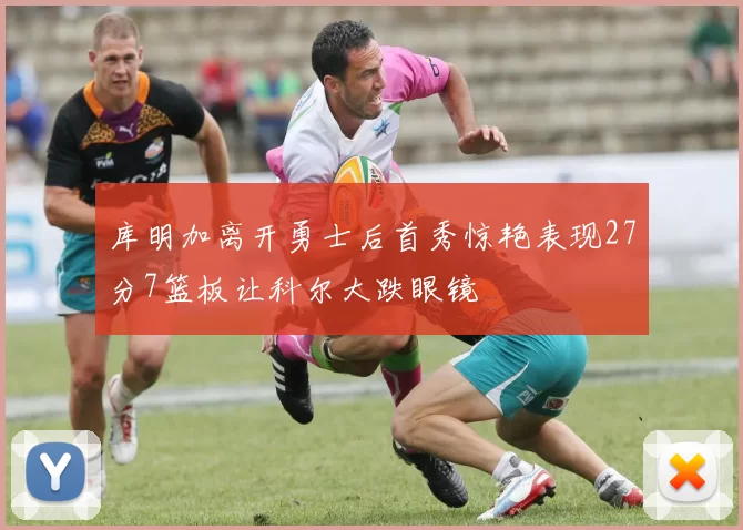 库明加离开勇士后首秀惊艳表现27分7篮板让科尔大跌眼镜