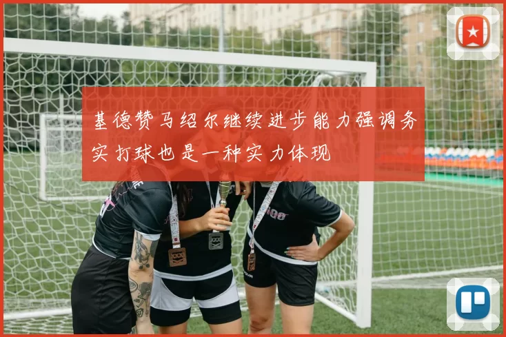 基德赞马绍尔继续进步能力强调务实打球也是一种实力体现