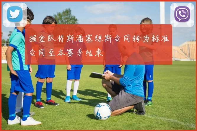 掘金队将斯潘塞琼斯合同转为标准合同至本赛季结束