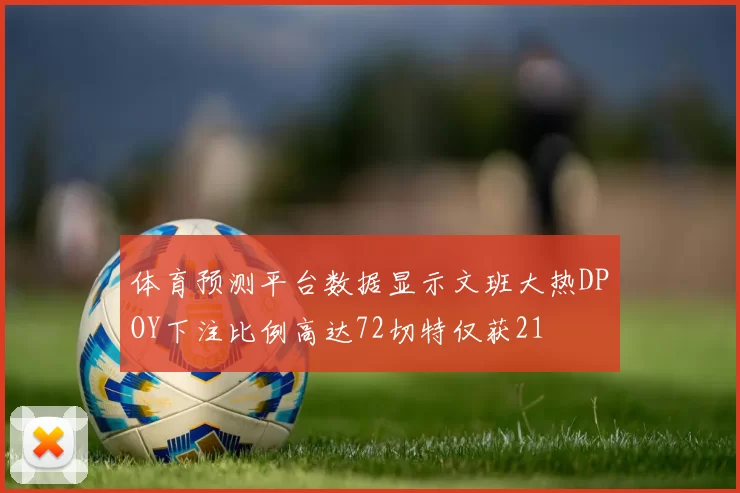 体育预测平台数据显示文班大热DPOY下注比例高达72切特仅获21