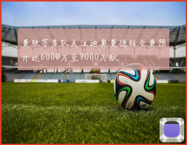 曼联等多队关注迪奥曼德转会费预计达6000万至7000万欧