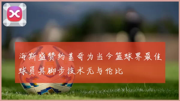 海斯盛赞约基奇为当今篮球界最佳球员其脚步技术无与伦比
