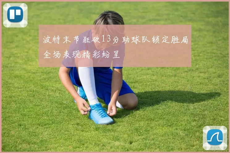 波特末节狂砍13分助球队锁定胜局全场表现精彩纷呈