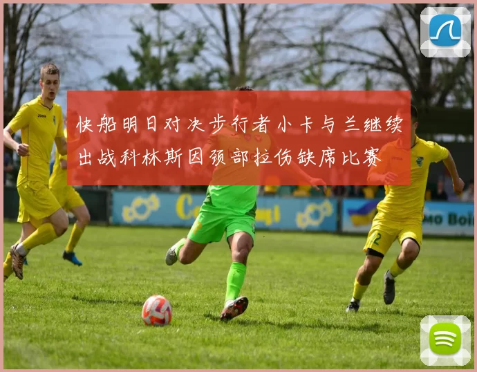 快船明日对决步行者小卡与兰继续出战科林斯因颈部拉伤缺席比赛