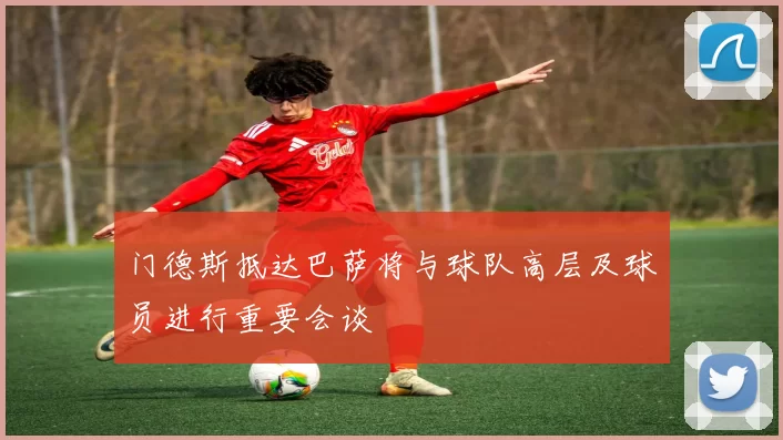 门德斯抵达巴萨将与球队高层及球员进行重要会谈