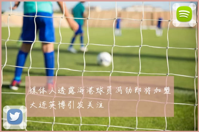 媒体人透露海港球员冯劲即将加盟大连英博引发关注