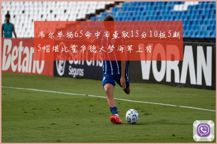韦尔单场65命中率豪取15分10板5断5帽堪比霍华德大梦海军上将