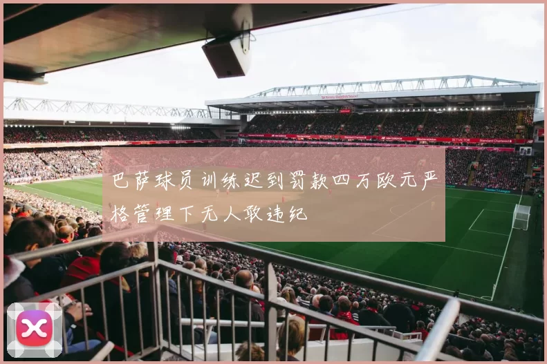 巴萨球员训练迟到罚款四万欧元严格管理下无人敢违纪