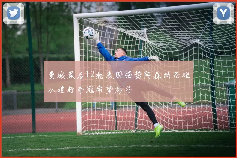 曼城最后12轮表现强势阿森纳恐难以追赶夺冠希望渺茫