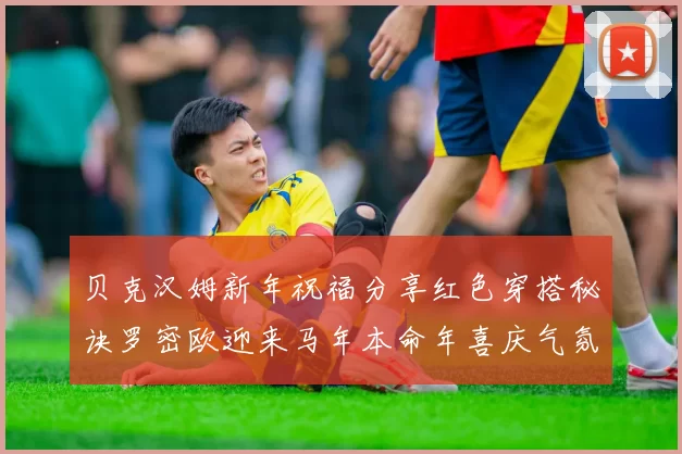 贝克汉姆新年祝福分享红色穿搭秘诀罗密欧迎来马年本命年喜庆气氛