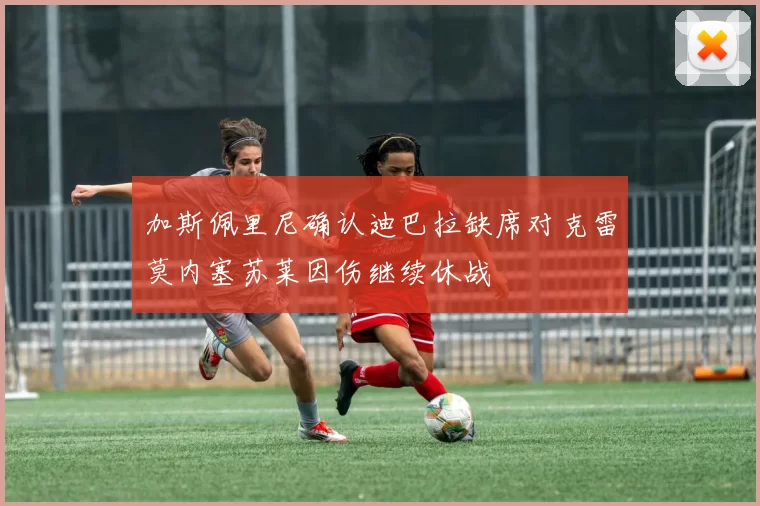 加斯佩里尼确认迪巴拉缺席对克雷莫内塞苏莱因伤继续休战