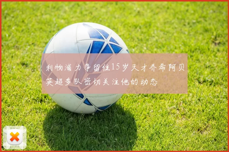 利物浦力争留住15岁天才乔希阿贝英超多队密切关注他的动态