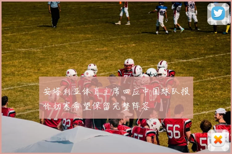 安塔利亚体育主席回应中国球队报价切塞希望保留完整阵容