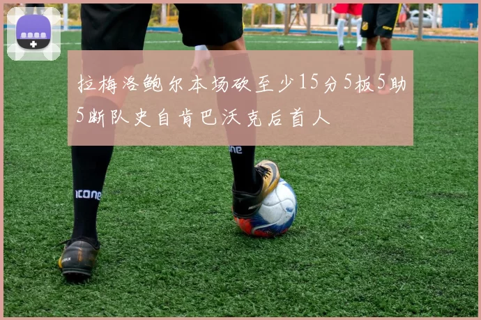 拉梅洛鲍尔本场砍至少15分5板5助5断队史自肯巴沃克后首人