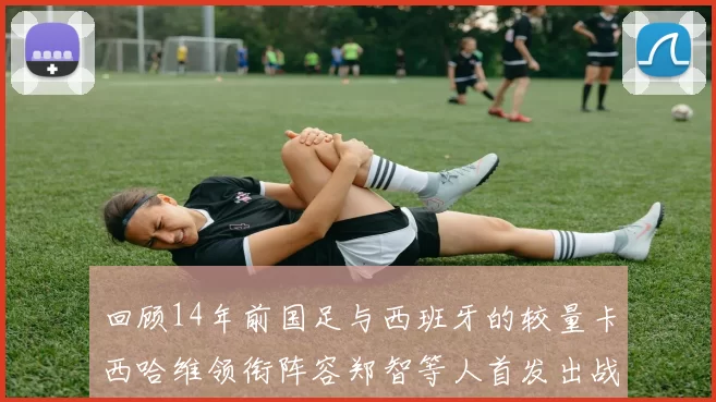 回顾14年前国足与西班牙的较量卡西哈维领衔阵容郑智等人首发出战