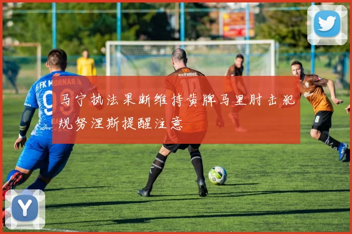 马宁执法果断维持黄牌马里肘击犯规努涅斯提醒注意