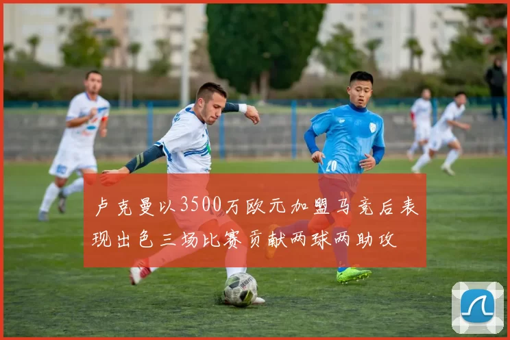 卢克曼以3500万欧元加盟马竞后表现出色三场比赛贡献两球两助攻