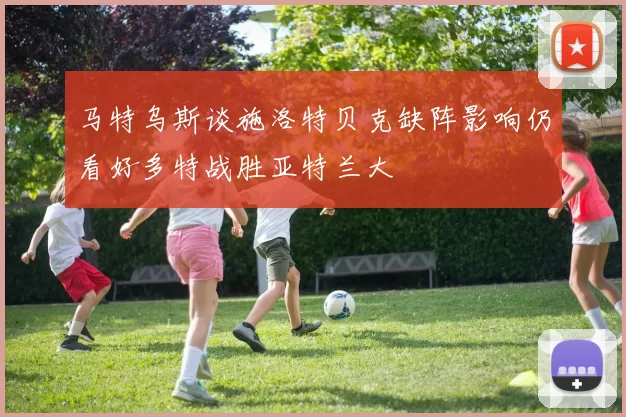 马特乌斯谈施洛特贝克缺阵影响仍看好多特战胜亚特兰大