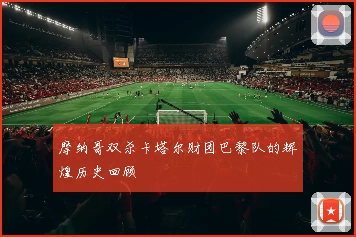 摩纳哥双杀卡塔尔财团巴黎队的辉煌历史回顾