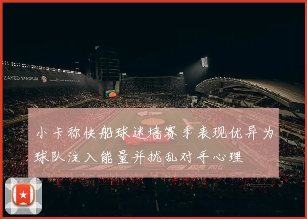 小卡称快船球迷墙赛季表现优异为球队注入能量并扰乱对手心理
