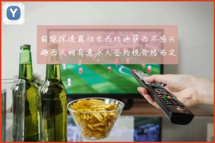 前球探透露切尔西对迪萨西不感兴趣西汉姆有意永久签约视价格而定