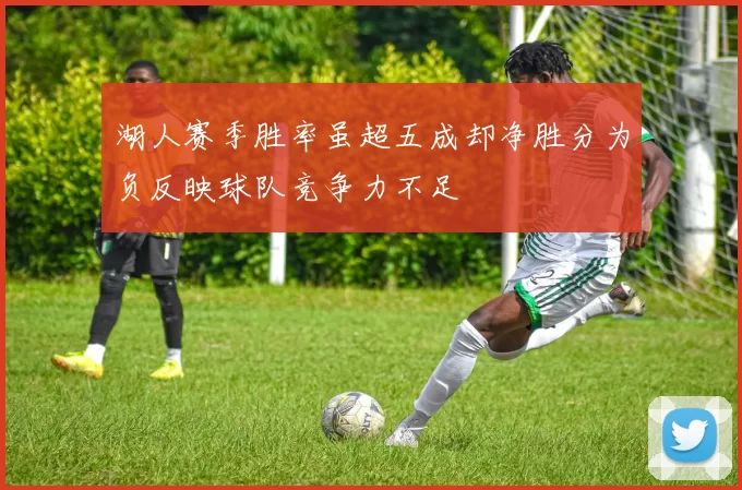 湖人赛季胜率虽超五成却净胜分为负反映球队竞争力不足